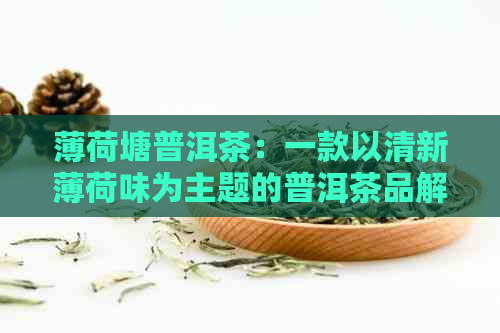 薄荷塘普洱茶：一款以清新薄荷味为主题的普洱茶品解析