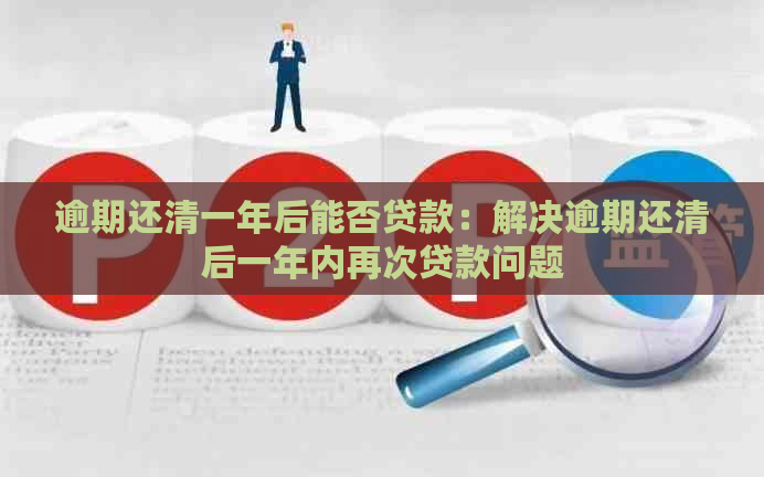 逾期还清一年后能否贷款：解决逾期还清后一年内再次贷款问题