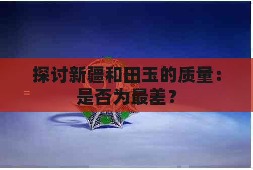 探讨新疆和田玉的质量：是否为最差？