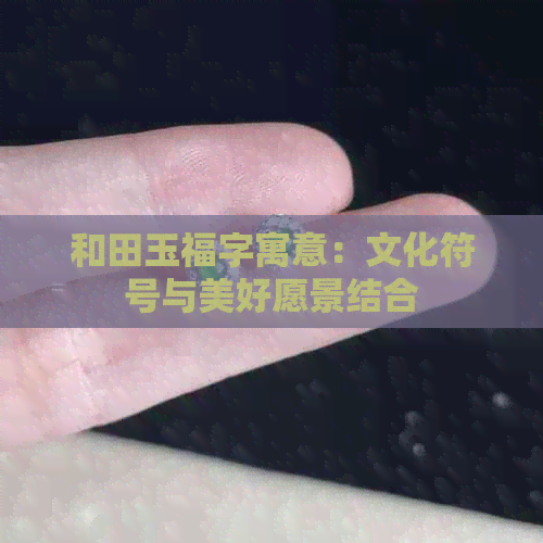 和田玉福字寓意：文化符号与美好愿景结合