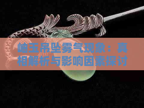 岫玉吊坠雾气现象：真相解析与影响因素探讨