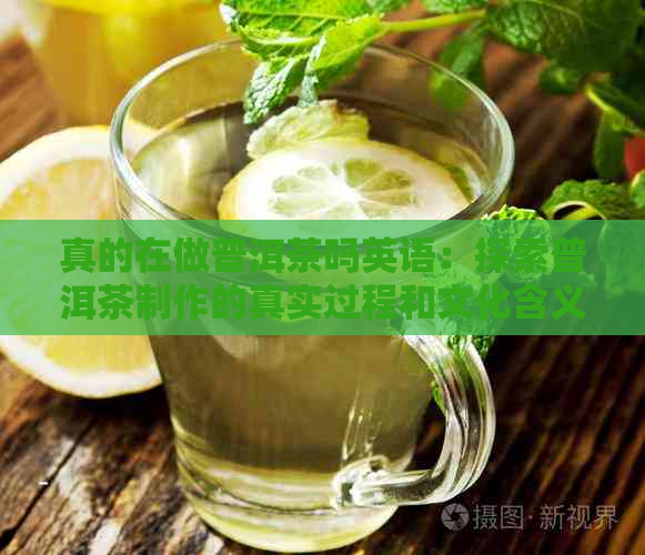 真的在做普洱茶吗英语：探索普洱茶制作的真实过程和文化含义