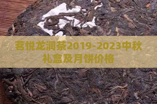 茗悦龙润茶2019-2023中秋礼盒及月饼价格