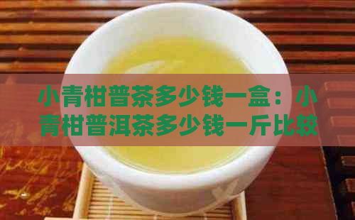 小青柑普茶多少钱一盒：小青柑普洱茶多少钱一斤比较好喝