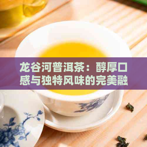 龙谷河普洱茶：醇厚口感与独特风味的完美融合