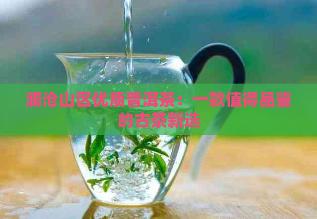 澜沧山区优质普洱茶：一款值得品鉴的古茶新选