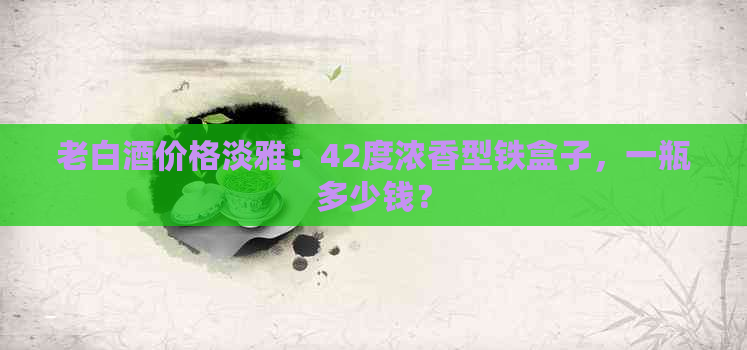 老白酒价格淡雅：42度浓香型铁盒子，一瓶多少钱？