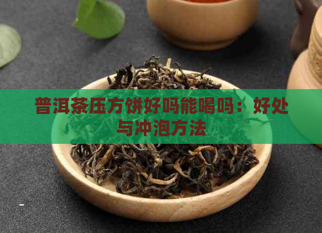 普洱茶压方饼好吗能喝吗：好处与冲泡方法