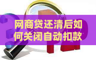 网商贷还清后如何关闭自动扣款和额度，更新时间以及对银行贷款的影响