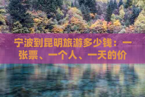 宁波到昆明旅游多少钱：一张票、一个人、一天的价格全解析