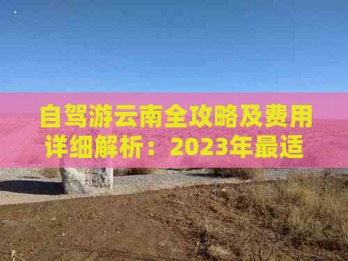 自驾游云南全攻略及费用详细解析：2023年最适合学生的行程安排！