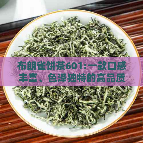 布朗雀饼茶601:一款口感丰富、色泽独特的高品质茶叶详解与品鉴指南