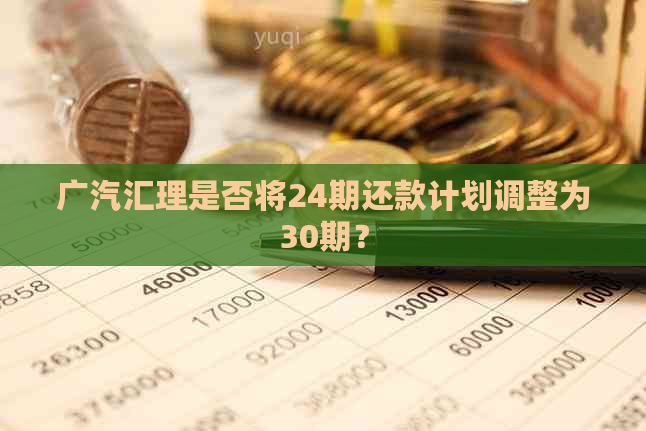 广汽汇理是否将24期还款计划调整为30期？