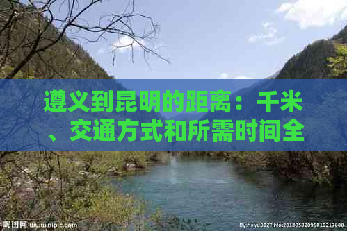 遵义到昆明的距离：千米、交通方式和所需时间全面解析