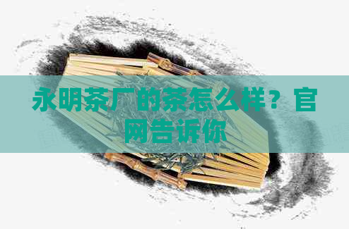 永明茶厂的茶怎么样？官网告诉你