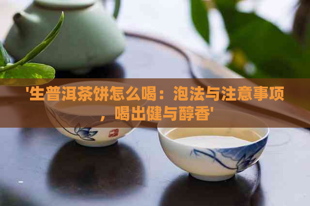 '生普洱茶饼怎么喝：泡法与注意事项，喝出健与醇香'