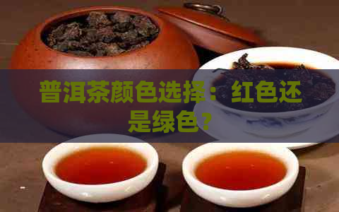 普洱茶颜色选择：红色还是绿色？