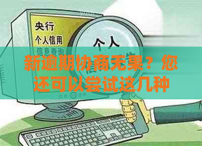 新逾期协商无果？您还可以尝试这几种方法，包括寻求银监会协助！