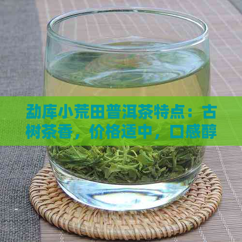 勐库小荒田普洱茶特点：古树茶香，价格适中，口感醇厚