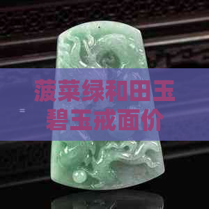 菠菜绿和田玉碧玉戒面价格：和田玉与菠菜绿的区别解析