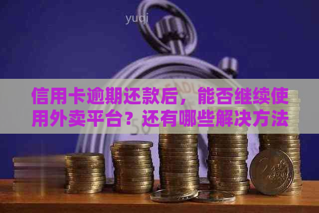 信用卡逾期还款后，能否继续使用外卖平台？还有哪些解决方法？