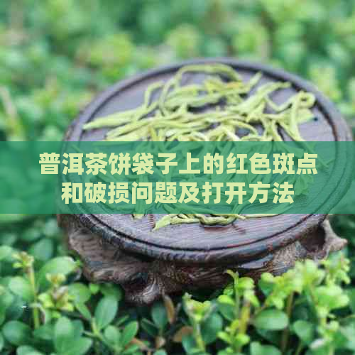 普洱茶饼袋子上的红色斑点和破损问题及打开方法