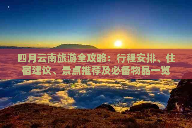 四月云南旅游全攻略：行程安排、住宿建议、景点推荐及必备物品一览