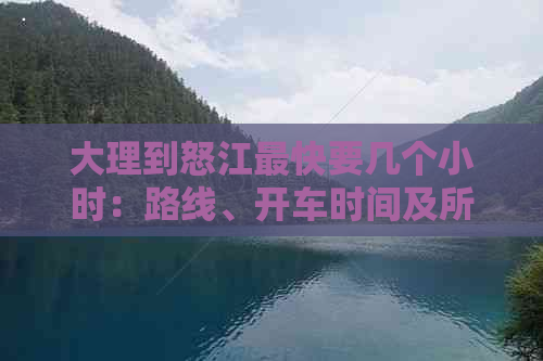 大理到怒江最快要几个小时：路线、开车时间及所需时间详解