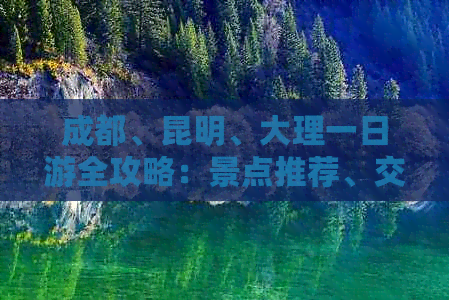 成都、昆明、大理一日游全攻略：景点推荐、交通方式和住宿建议