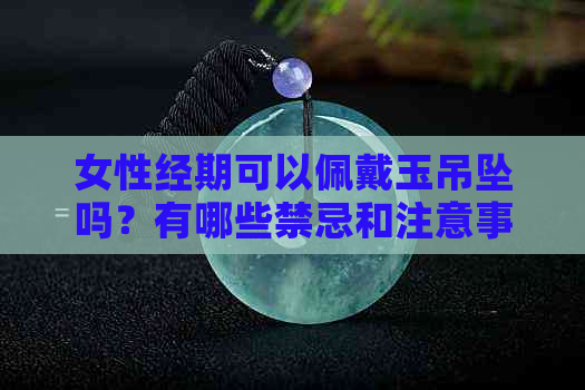 女性经期可以佩戴玉吊坠吗？有哪些禁忌和注意事项？