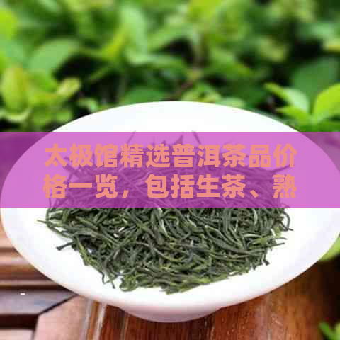 太极馆精选普洱茶品价格一览，包括生茶、熟茶与特色茶款