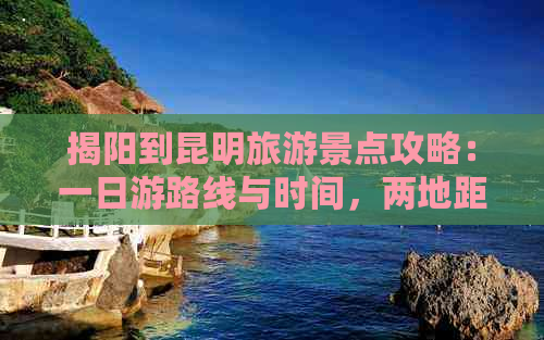 揭阳到昆明旅游景点攻略：一日游路线与时间，两地距离有多远？