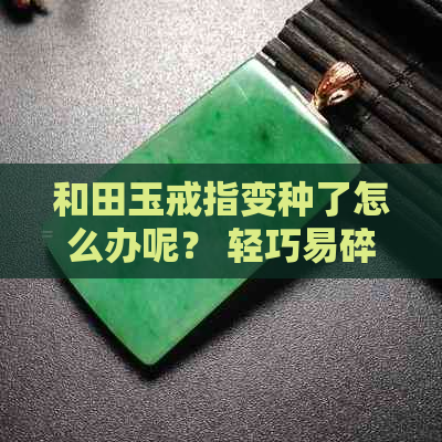 和田玉戒指变种了怎么办呢？ 轻巧易碎的和田玉戒指你了解吗？