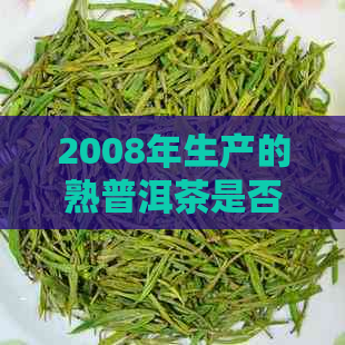 2008年生产的熟普洱茶是否仍然安全可饮？潜在的健风险是什么？