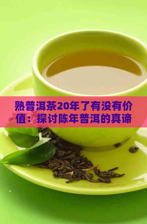 熟普洱茶20年了有没有价值：探讨陈年普洱的真谛与市场表现