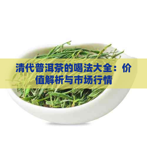 清代普洱茶的喝法大全：价值解析与市场行情