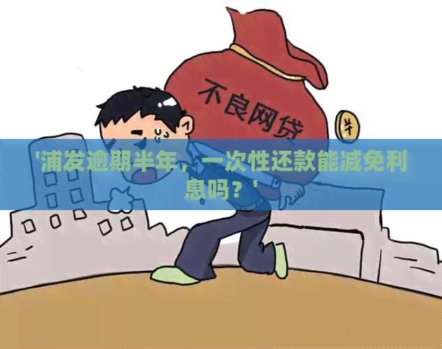 '浦发逾期半年，一次性还款能减免利息吗？'