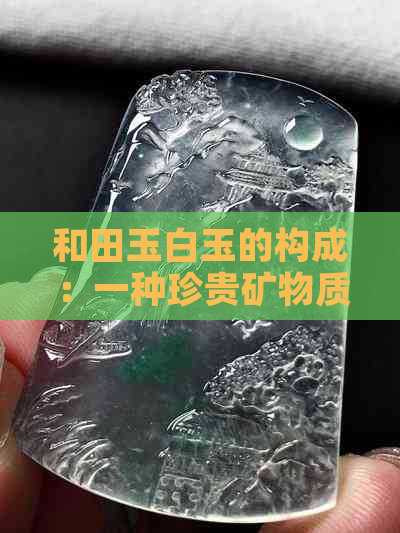 和田玉白玉的构成：一种珍贵矿物质的解析