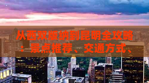 从西双版纳到昆明全攻略：景点推荐、交通方式、住宿指南和美食体验一网打尽