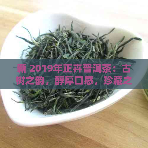 新 2019年正卉普洱茶：古树之韵，醇厚口感，珍藏之选