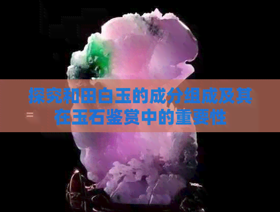 探究和田白玉的成分组成及其在玉石鉴赏中的重要性