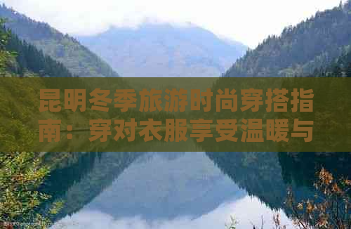 昆明冬季旅游时尚穿搭指南：穿对衣服享受温暖与美景