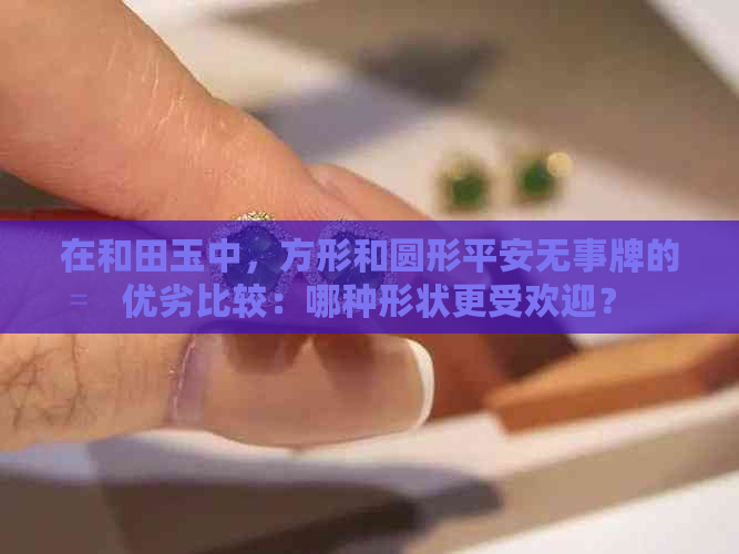 在和田玉中，方形和圆形平安无事牌的优劣比较：哪种形状更受欢迎？