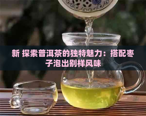 新 探索普洱茶的独特魅力：搭配枣子泡出别样风味