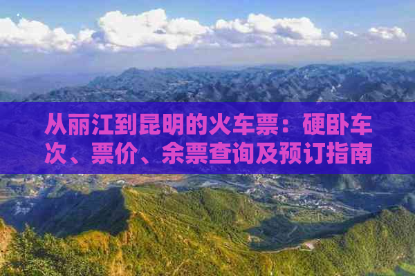 从丽江到昆明的火车票：硬卧车次、票价、余票查询及预订指南