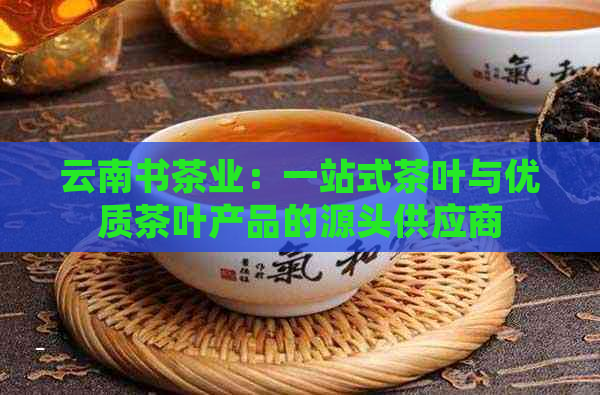 云南书茶业：一站式茶叶与优质茶叶产品的源头供应商