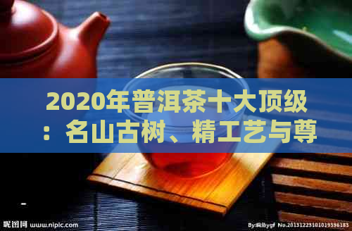 2020年普洱茶十大顶级：名山古树、精工艺与尊贵品质的完美结合