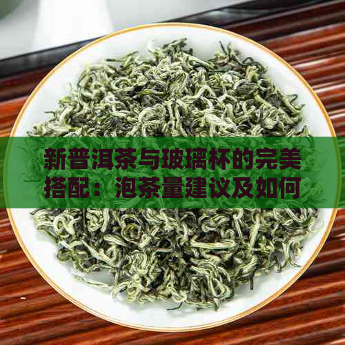 新普洱茶与玻璃杯的完美搭配：泡茶量建议及如何选择合适的茶具