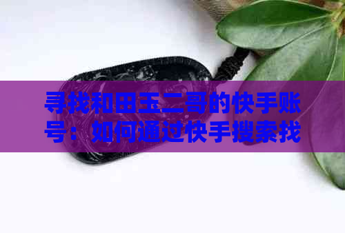 寻找和田玉二哥的快手账号：如何通过快手搜索找到他的完整ID?