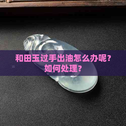 和田玉过手出油怎么办呢？如何处理？